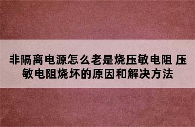 非隔离电源怎么老是烧压敏电阻 压敏电阻烧坏的原因和解决方法